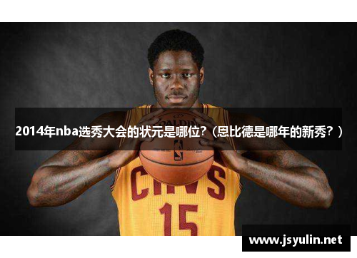 2014年nba选秀大会的状元是哪位？(恩比德是哪年的新秀？)
