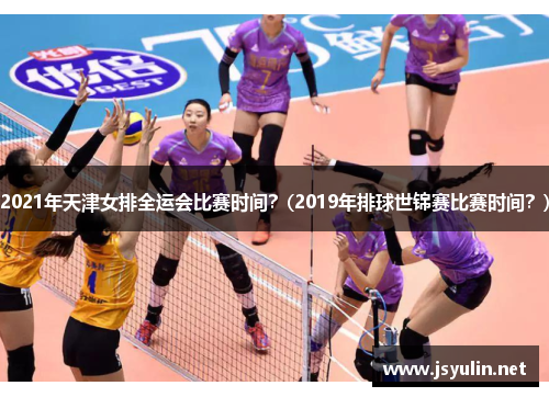 2021年天津女排全运会比赛时间？(2019年排球世锦赛比赛时间？)