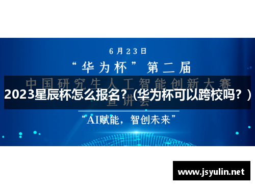 2023星辰杯怎么报名？(华为杯可以跨校吗？)